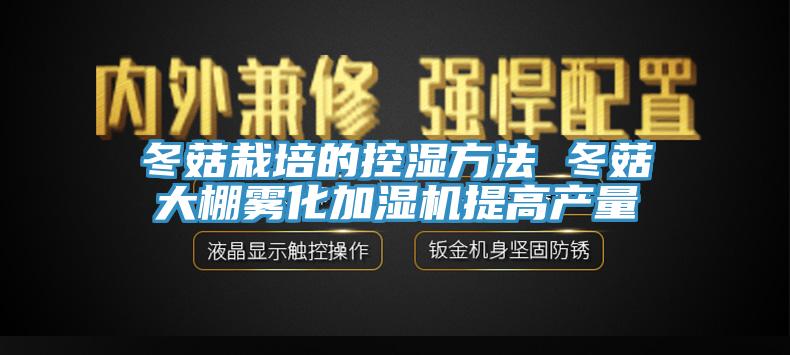 冬菇栽培的控湿方法 冬菇大棚雾化加湿机提高产量