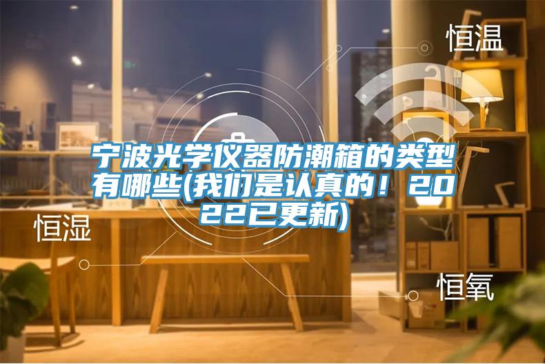 宁波光学仪器防潮箱的类型有哪些(我们是认真的！2022已更新)