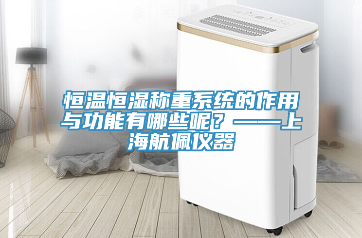 恒温恒湿称重系统的作用与功能有哪些呢？——上海航佩仪器