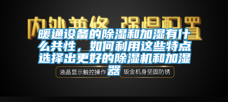 暖通设备的除湿和加湿有什么共性，如何利用这些特点选择出更好的除湿机和加湿器