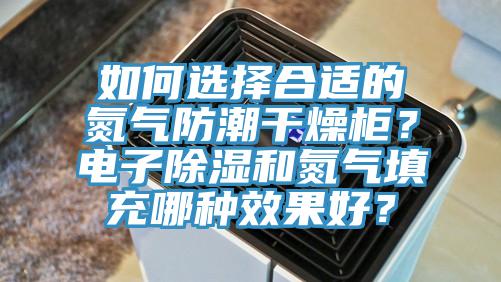 如何选择合适的氮气防潮干燥柜？电子除湿和氮气填充哪种效果好？