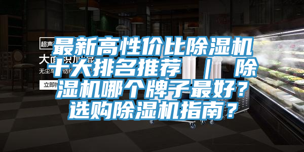 最新高性价比除湿机十大排名推荐 ｜ 除湿机哪个牌子最好？选购除湿机指南？