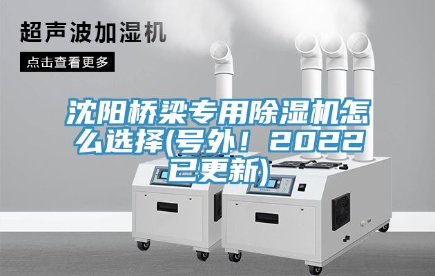 沈阳桥梁专用除湿机怎么选择(号外！2022已更新)