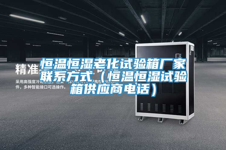 恒温恒湿老化试验箱厂家联系方式（恒温恒湿试验箱供应商电话）