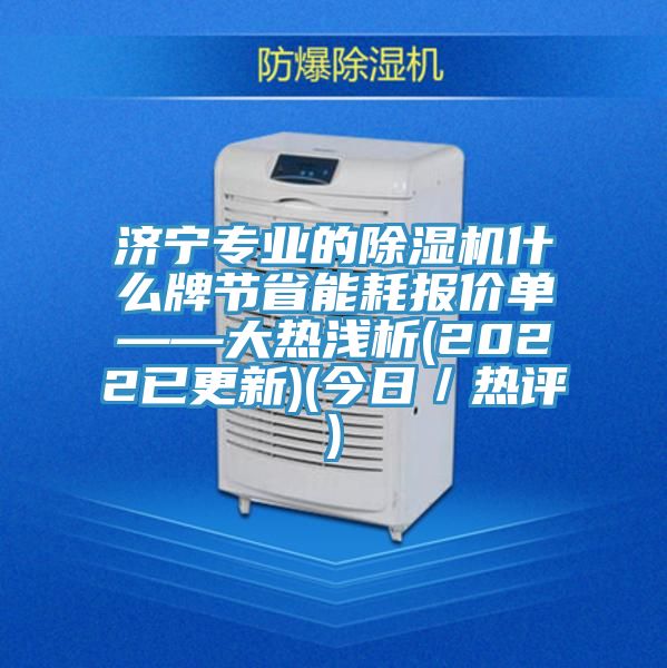 济宁专业的除湿机什么牌节省能耗报价单——大热浅析(2022已更新)(今日／热评)