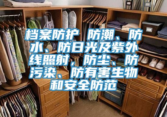 档案防护 防潮、防水、防日光及紫外线照射，防尘、防污染、防有害生物和安全防范