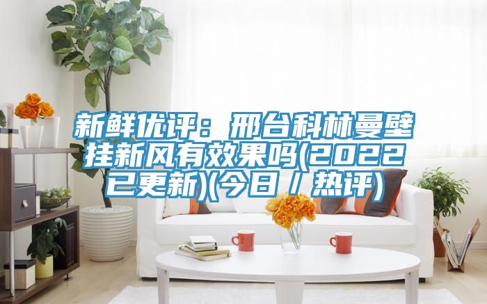 新鲜优评：邢台科林曼壁挂新风有效果吗(2022已更新)(今日／热评)