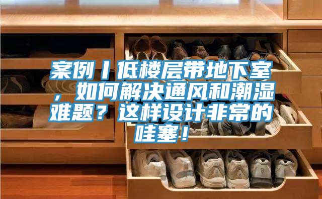 案例丨低楼层带地下室，如何解决通风和潮湿难题？这样设计非常的哇塞！