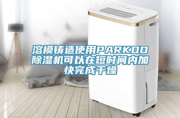 溶模铸造使用PARKOO除湿机可以在短时间内加快完成干燥