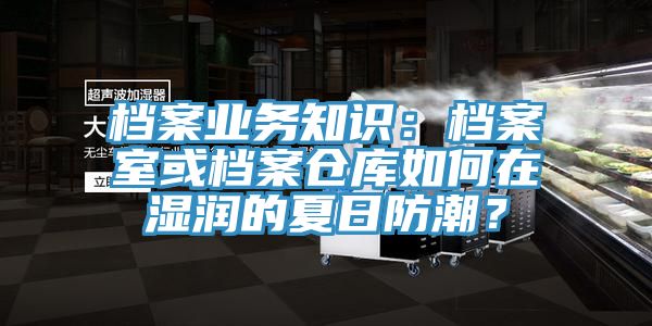 档案业务知识：档案室或档案仓库如何在湿润的夏日防潮？