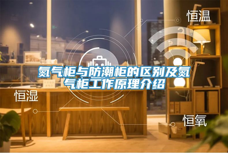 氮气柜与防潮柜的区别及氮气柜工作原理介绍