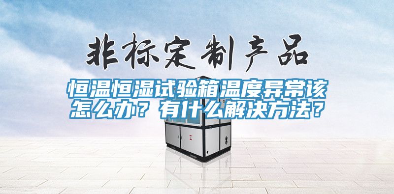 恒温恒湿试验箱温度异常该怎么办？有什么解决方法？