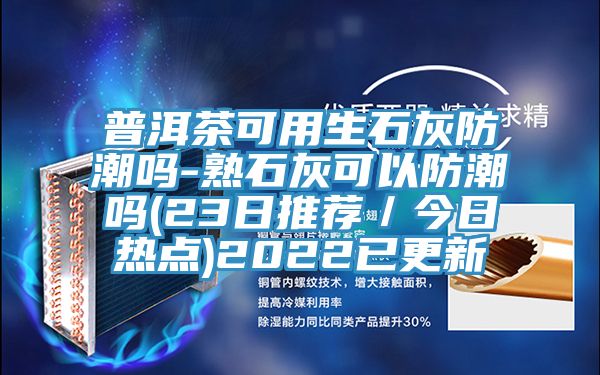 普洱茶可用生石灰防潮吗-熟石灰可以防潮吗(23日推荐／今日热点)2022已更新