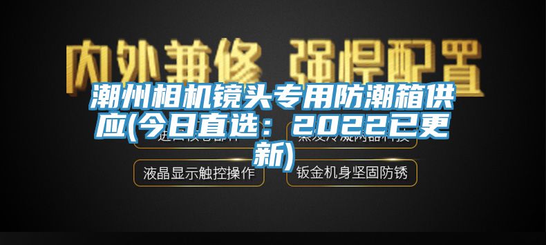 潮州相机镜头专用防潮箱供应(今日直选：2022已更新)