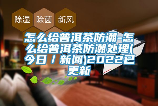 怎么给普洱茶防潮-怎么给普洱茶防潮处理(今日／新闻)2022已更新