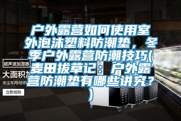 户外露营如何使用室外泡沫塑料防潮垫，冬季户外露营防潮技巧(麦田拔草记：户外露营防潮垫有哪些讲究？)