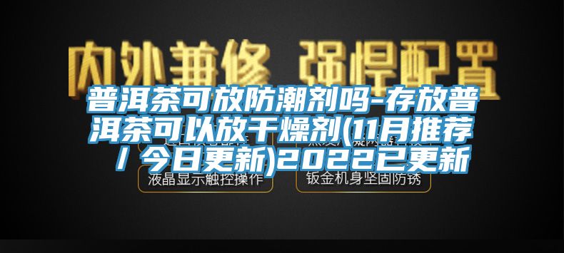 普洱茶可放防潮剂吗-存放普洱茶可以放干燥剂(11月推荐／今日更新)2022已更新