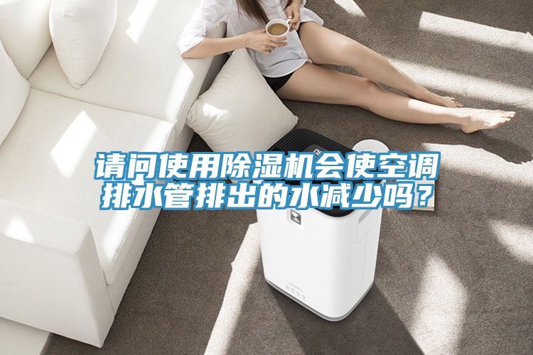 请问使用除湿机会使空调排水管排出的水减少吗？