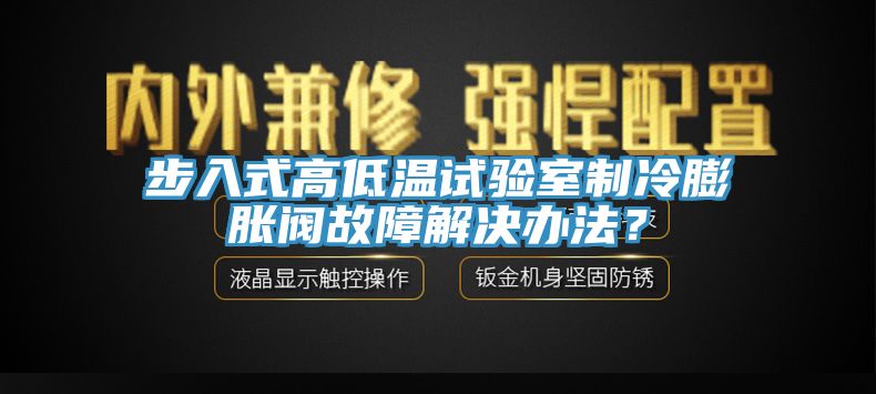 步入式高低温试验室制冷膨胀阀故障解决办法？