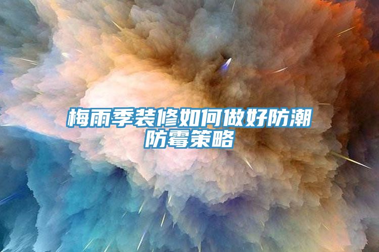 梅雨季装修如何做好防潮防霉策略