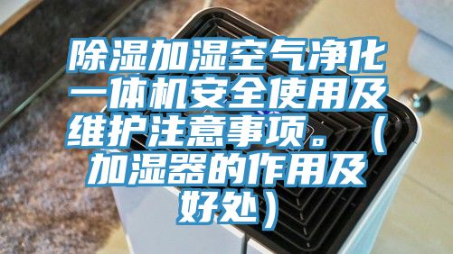 除湿加湿空气净化一体机安全使用及维护注意事项。（加湿器的作用及好处）