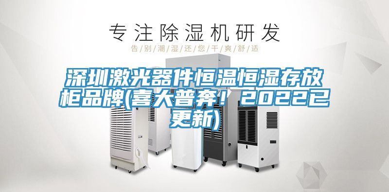 深圳激光器件恒温恒湿存放柜品牌(喜大普奔！2022已更新)