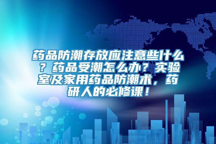 药品防潮存放应注意些什么？药品受潮怎么办？实验室及家用药品防潮术，药研人的必修课！