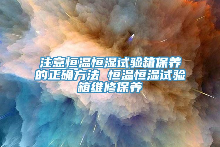 注意恒温恒湿试验箱保养的正确方法 恒温恒湿试验箱维修保养