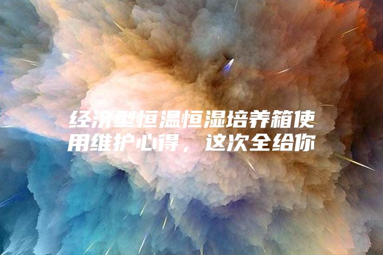 经济型恒温恒湿培养箱使用维护心得，这次全给你