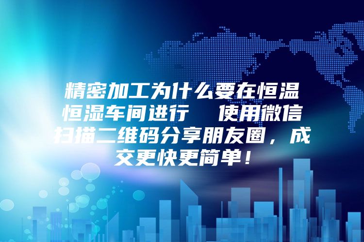 精密加工为什么要在恒温恒湿车间进行  使用微信扫描二维码分享朋友圈，成交更快更简单！