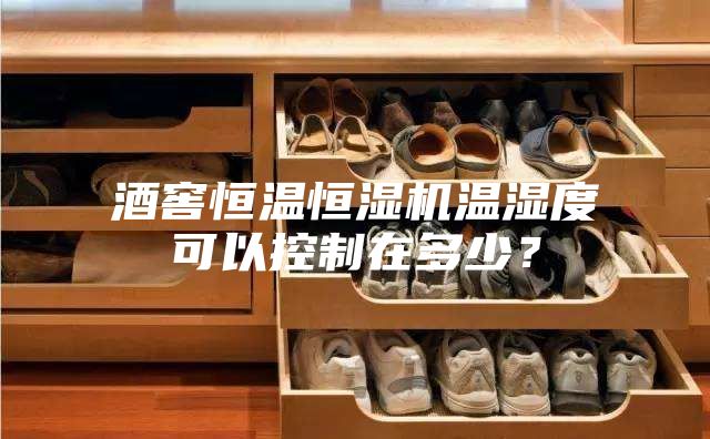 酒窖恒温恒湿机温湿度可以控制在多少？