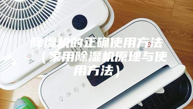 除湿机的正确使用方法（家用除湿机原理与使用方法）